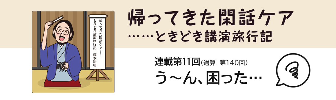 帰ってきた閑話ケア……ときどき講演旅行記　連載第11回（通算第140回）う～ん、困った…